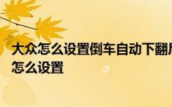 大众怎么设置倒车自动下翻后视镜 大众后视镜倒车自动下翻怎么设置