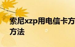 索尼xzp用电信卡方法 索尼XZP电信卡使用方法