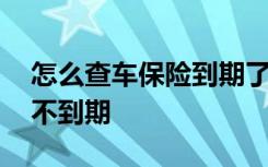 怎么查车保险到期了没有 怎么查车保险到期不到期