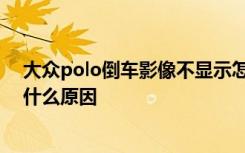 大众polo倒车影像不显示怎么回事 大众倒车影像不显示是什么原因