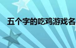 五个字的吃鸡游戏名字大全 五字热门昵称