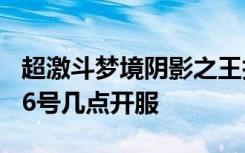 超激斗梦境阴影之王技能加点 超激斗梦境9月6号几点开服