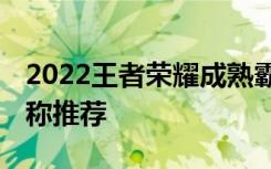 2022王者荣耀成熟霸气游戏昵称 王者荣耀昵称推荐