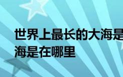 世界上最长的大海是哪一条 世界上最长的大海是在哪里