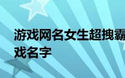 游戏网名女生超拽霸气高冷 霸气高冷女生游戏名字