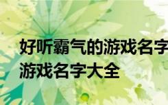 好听霸气的游戏名字有哪些 关于好听霸气的游戏名字大全