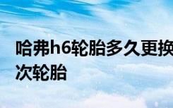 哈弗h6轮胎多久更换 哈弗h6多久需要更换一次轮胎