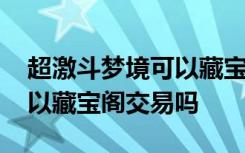 超激斗梦境可以藏宝阁交易吗 超激斗梦境可以藏宝阁交易吗