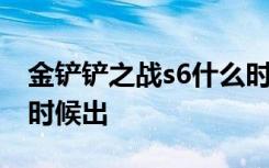 金铲铲之战s6什么时候出 金铲铲之战s6什么时候出