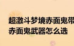 超激斗梦境赤面鬼带什么武器好 超激斗梦境赤面鬼武器怎么选