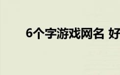 6个字游戏网名 好听的六字网名古风