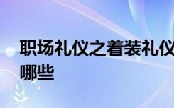 职场礼仪之着装礼仪 职场礼仪之着装礼仪有哪些