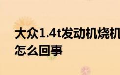 大众1.4t发动机烧机油吗 大众1.4t烧机油是怎么回事