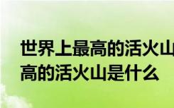 世界上最高的活火山是哪一座火山 世界上最高的活火山是什么
