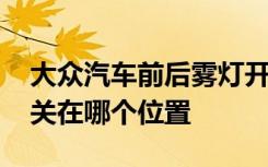 大众汽车前后雾灯开关在哪里 大众车雾灯开关在哪个位置