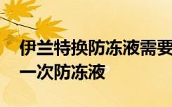 伊兰特换防冻液需要加多少 伊兰特多久更换一次防冻液