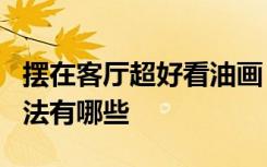 摆在客厅超好看油画 超简单 教程 家居油画技法有哪些