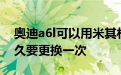 奥迪a6l可以用米其林轮胎吗 奥迪a6l轮胎多久要更换一次