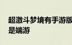 超激斗梦境有手游版吗 超激斗梦境是手游还是端游