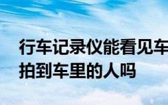 行车记录仪能看见车里的人吗 行车记录仪能拍到车里的人吗