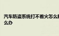 汽车防盗系统打不着火怎么解决 防盗系统启动了打不着车怎么办