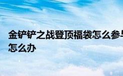 金铲铲之战登顶福袋怎么参与 金铲铲之战登顶福袋领取不了怎么办