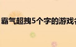 霸气超拽5个字的游戏名字 嚣张的网名有哪些