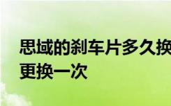 思域的刹车片多久换一次 思域后刹车片多久更换一次