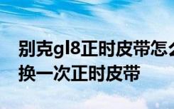 别克gl8正时皮带怎么卸下来 别克gl8多久更换一次正时皮带