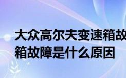 大众高尔夫变速箱故障图解 大众高尔夫变速箱故障是什么原因