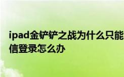 ipad金铲铲之战为什么只能qq登录 金铲铲之战ipad没有微信登录怎么办