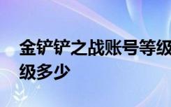 金铲铲之战账号等级上限 金铲铲之战账号满级多少