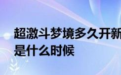 超激斗梦境多久开新服 超激斗梦境开服时间是什么时候