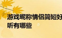 游戏昵称情侣简短好听 游戏昵称情侣简短好听有哪些