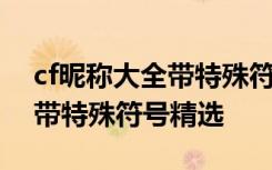 cf昵称大全带特殊符号的有哪些 cf昵称大全带特殊符号精选