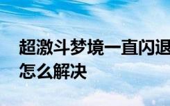 超激斗梦境一直闪退怎么搞 超激斗梦境闪退怎么解决