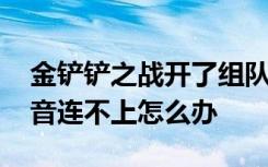 金铲铲之战开了组队不能语音 金铲铲之战语音连不上怎么办