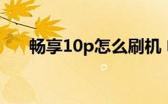 畅享10p怎么刷机 电信畅享5怎么刷机