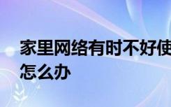 家里网络有时不好使怎么办 家里网不好使了怎么办