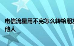 电信流量用不完怎么转给朋友 电信流量用不完如何转赠给其他人