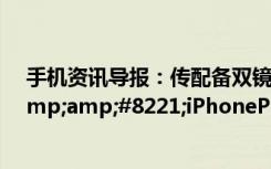 手机资讯导报：传配备双镜头的iPhone7Plus将取名为&amp;#8221;iPhonePro&amp;#8221;