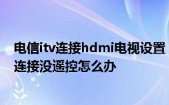 电信itv连接hdmi电视设置 电信ITV如何用HDMI线与电视连接没遥控怎么办