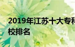 2019年江苏十大专科学校排名及江苏专科学校排名