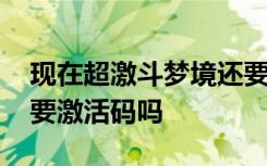 现在超激斗梦境还要激活码吗 超激斗梦境需要激活码吗