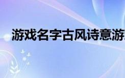 游戏名字古风诗意游戏名字古风诗意选送)