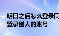 明日之后怎么登录同居的账号 明日之后怎么登录别人的账号