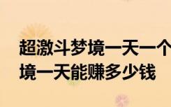 超激斗梦境一天一个号能刷多少钱 超激斗梦境一天能赚多少钱