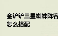 金铲铲三星蜘蛛阵容推荐 金铲铲主蜘蛛阵容怎么搭配