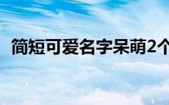 简短可爱名字呆萌2个字 比较简单的游戏名