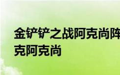 金铲铲之战阿克尚阵容推荐 金铲铲什么阵容克阿克尚